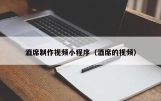 柳林酒席制作视频小程序（酒席的视频）