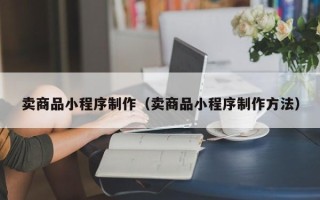 柳林卖商品小程序制作（卖商品小程序制作方法）