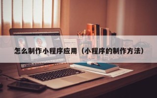 柳林怎么制作小程序应用（小程序的制作方法）