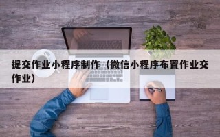 柳林提交作业小程序制作（微信小程序布置作业交作业）