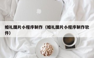 柳林婚礼图片小程序制作（婚礼图片小程序制作软件）