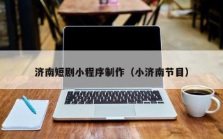 柳林济南短剧小程序制作（小济南节目）