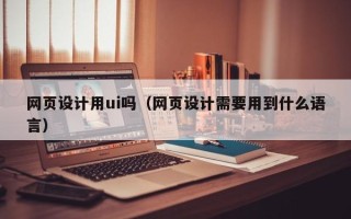 柳林网页设计用ui吗（网页设计需要用到什么语言）