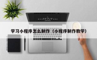 柳林学习小程序怎么制作（小程序制作教学）